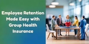Employee Retention Made Easy with Group Health Insurance