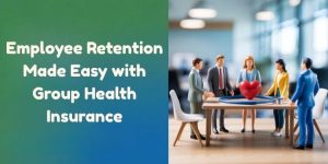 Employee Retention Made Easy with Group Health Insurance